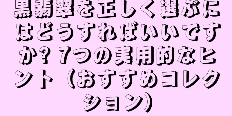 黒翡翠を正しく選ぶにはどうすればいいですか? 7つの実用的なヒント（おすすめコレクション）