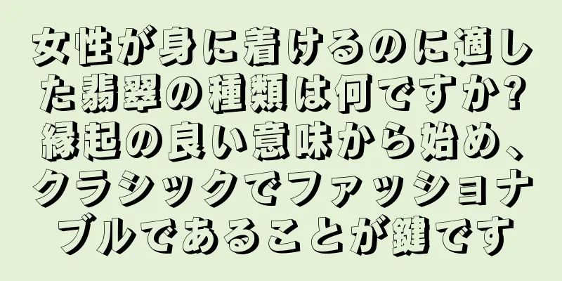 女性が身に着けるのに適した翡翠の種類は何ですか?縁起の良い意味から始め、クラシックでファッショナブルであることが鍵です