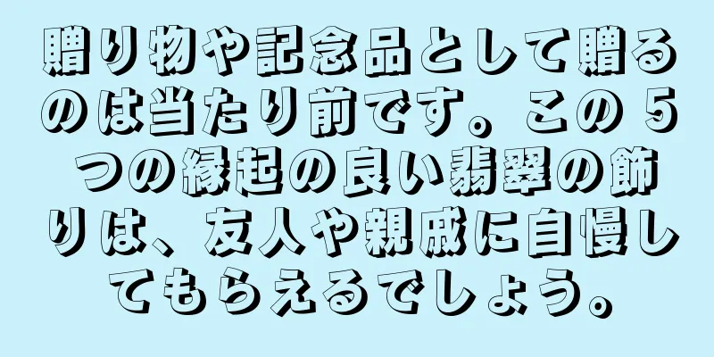 贈り物や記念品として贈るのは当たり前です。この 5 つの縁起の良い翡翠の飾りは、友人や親戚に自慢してもらえるでしょう。