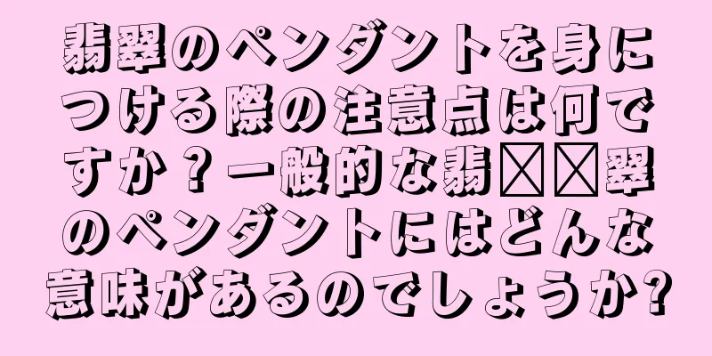 翡翠のペンダントを身につける際の注意点は何ですか？一般的な翡​​翠のペンダントにはどんな意味があるのでしょうか?
