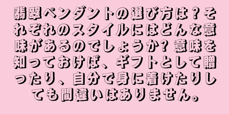 翡翠ペンダントの選び方は？それぞれのスタイルにはどんな意味があるのでしょうか? 意味を知っておけば、ギフトとして贈ったり、自分で身に着けたりしても間違いはありません。