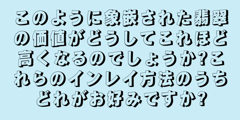 このように象嵌された翡翠の価値がどうしてこれほど高くなるのでしょうか?これらのインレイ方法のうちどれがお好みですか?