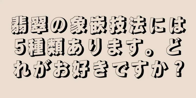 翡翠の象嵌技法には5種類あります。どれがお好きですか？