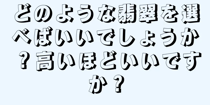 どのような翡翠を選べばいいでしょうか？高いほどいいですか？