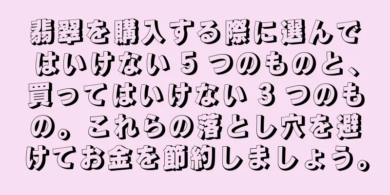 翡翠を購入する際に選んではいけない 5 つのものと、買ってはいけない 3 つのもの。これらの落とし穴を避けてお金を節約しましょう。
