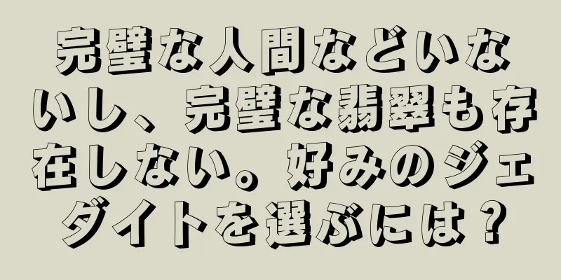 完璧な人間などいないし、完璧な翡翠も存在しない。好みのジェダイトを選ぶには？