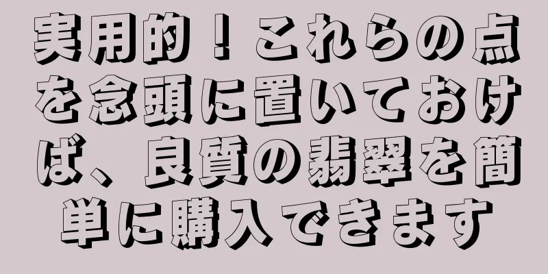 実用的！これらの点を念頭に置いておけば、良質の翡翠を簡単に購入できます