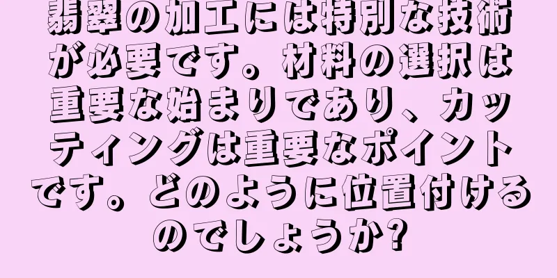 翡翠の加工には特別な技術が必要です。材料の選択は重要な始まりであり、カッティングは重要なポイントです。どのように位置付けるのでしょうか?