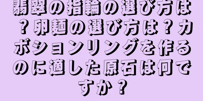 翡翠の指輪の選び方は？卵麺の選び方は？カボションリングを作るのに適した原石は何ですか？