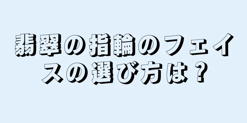 翡翠の指輪のフェイスの選び方は？