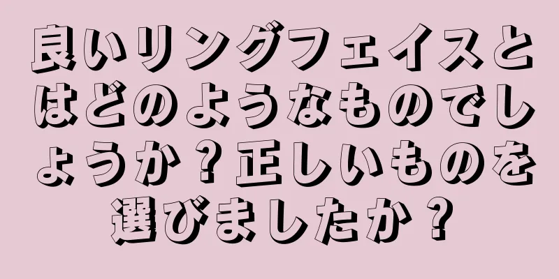 良いリングフェイスとはどのようなものでしょうか？正しいものを選びましたか？