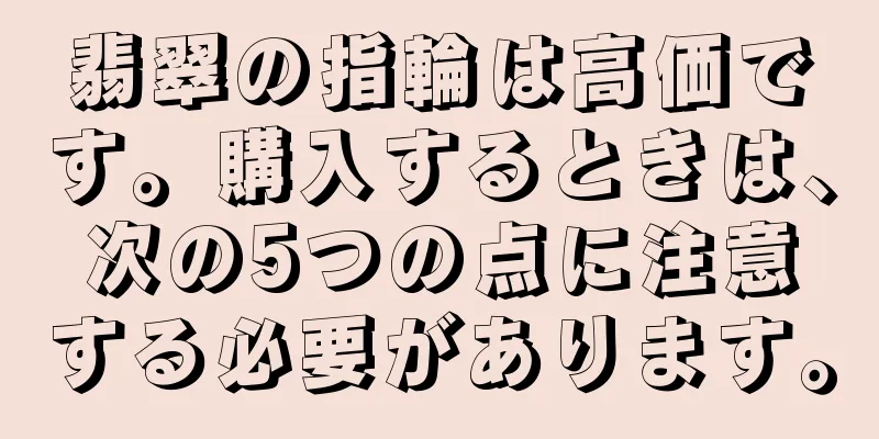 翡翠の指輪は高価です。購入するときは、次の5つの点に注意する必要があります。