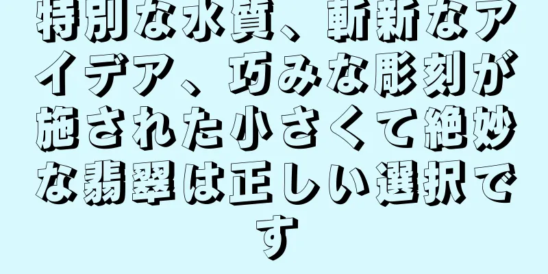 特別な水質、斬新なアイデア、巧みな彫刻が施された小さくて絶妙な翡翠は正しい選択です