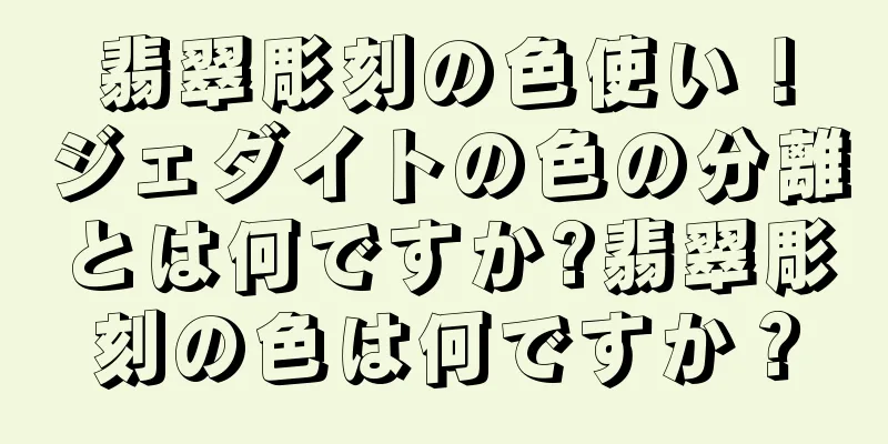 翡翠彫刻の色使い！ジェダイトの色の分離とは何ですか?翡翠彫刻の色は何ですか？