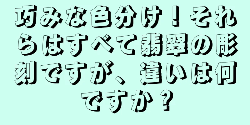 巧みな色分け！それらはすべて翡翠の彫刻ですが、違いは何ですか？