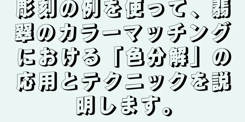 彫刻の例を使って、翡翠のカラーマッチングにおける「色分解」の応用とテクニックを説明します。