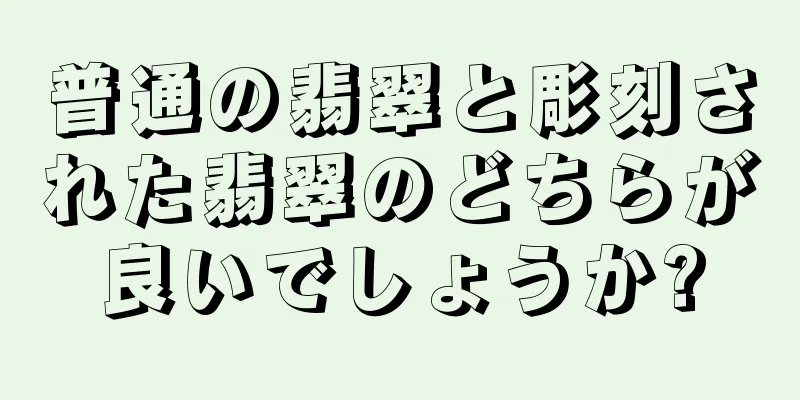 普通の翡翠と彫刻された翡翠のどちらが良いでしょうか?