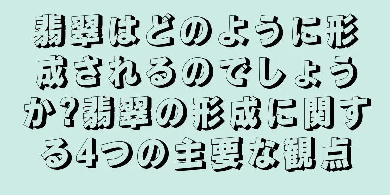 翡翠はどのように形成されるのでしょうか?翡翠の形成に関する4つの主要な観点