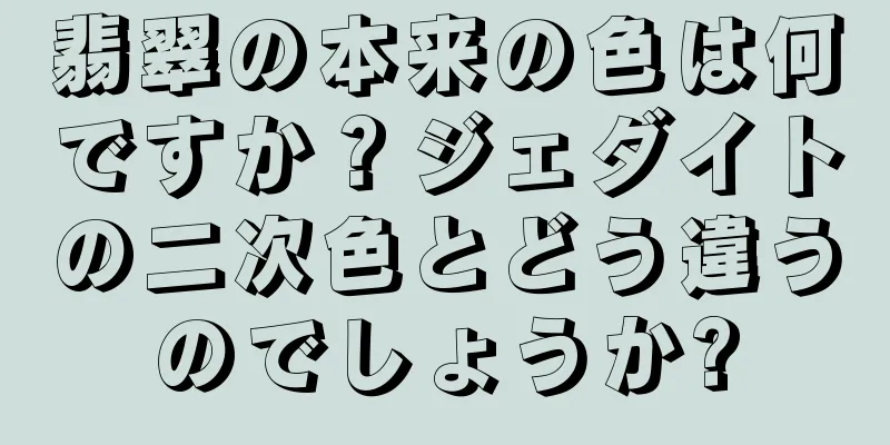 翡翠の本来の色は何ですか？ジェダイトの二次色とどう違うのでしょうか?