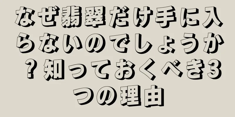 なぜ翡翠だけ手に入らないのでしょうか？知っておくべき3つの理由