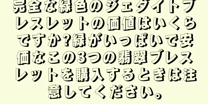 完全な緑色のジェダイトブレスレットの価値はいくらですか?緑がいっぱいで安価なこの3つの翡翠ブレスレットを購入するときは注意してください。