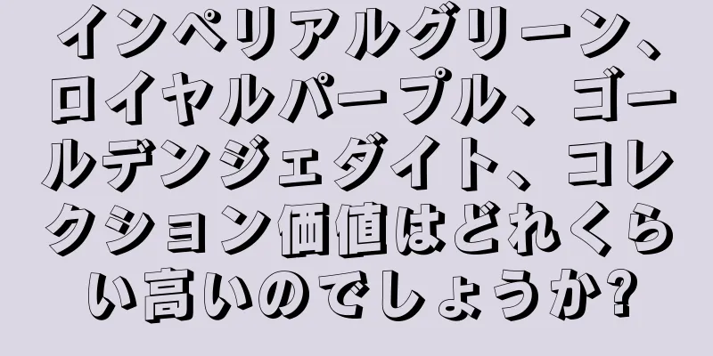 インペリアルグリーン、ロイヤルパープル、ゴールデンジェダイト、コレクション価値はどれくらい高いのでしょうか?