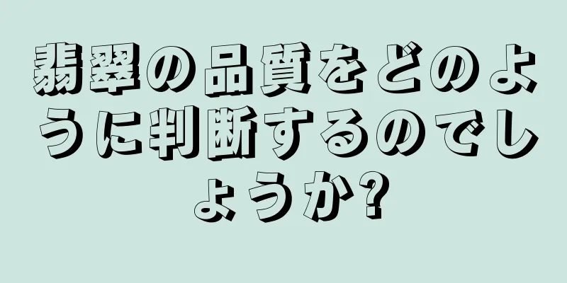 翡翠の品質をどのように判断するのでしょうか?