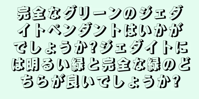 完全なグリーンのジェダイトペンダントはいかがでしょうか?ジェダイトには明るい緑と完全な緑のどちらが良いでしょうか?