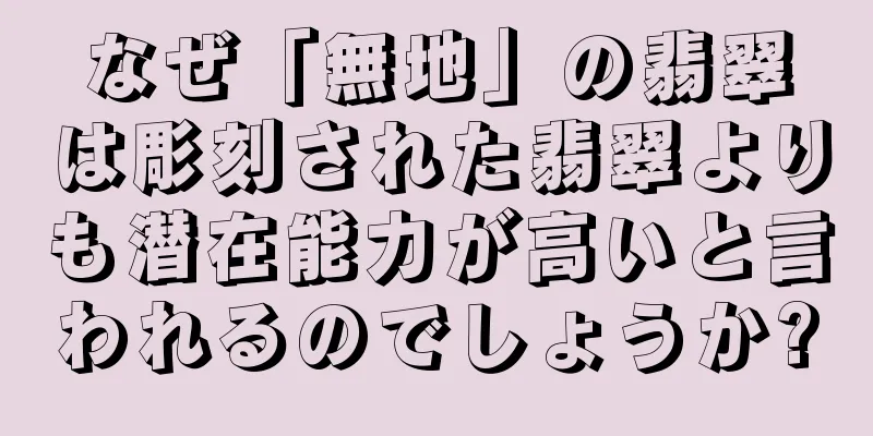 なぜ「無地」の翡翠は彫刻された翡翠よりも潜在能力が高いと言われるのでしょうか?