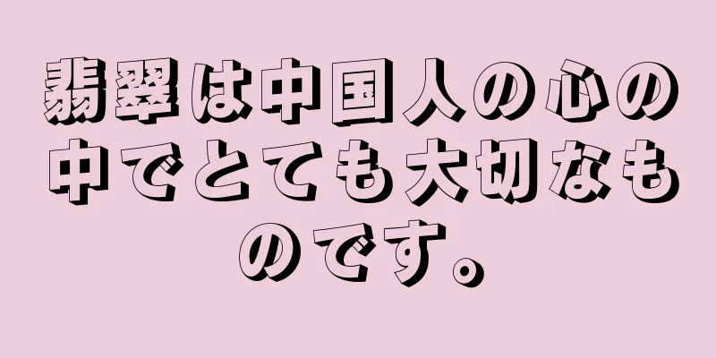 翡翠は中国人の心の中でとても大切なものです。