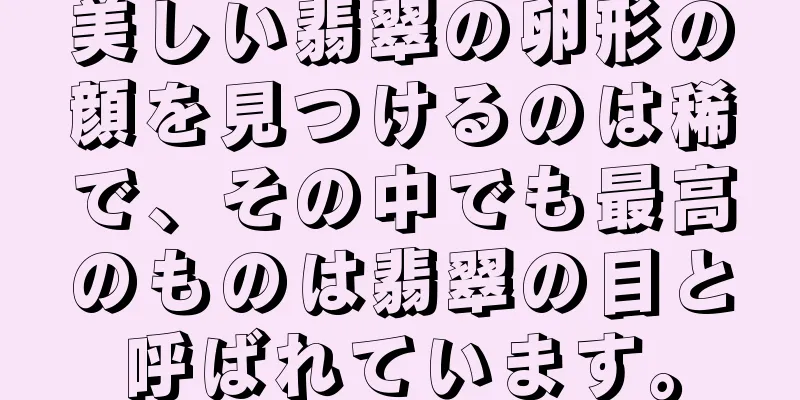 美しい翡翠の卵形の顔を見つけるのは稀で、その中でも最高のものは翡翠の目と呼ばれています。