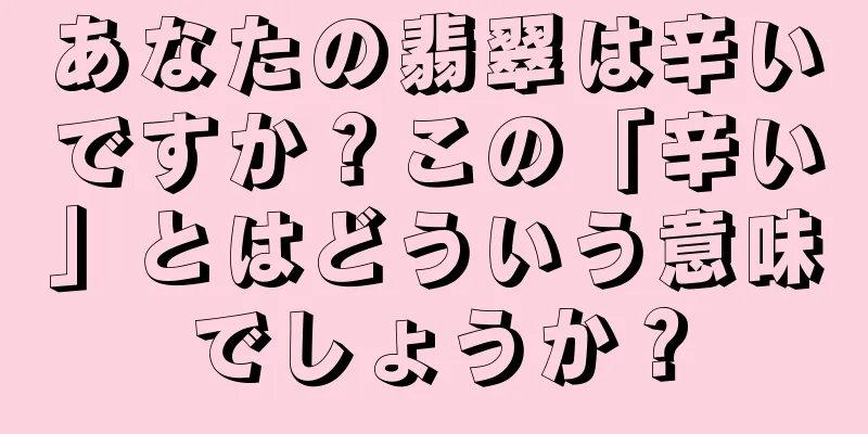 あなたの翡翠は辛いですか？この「辛い」とはどういう意味でしょうか？