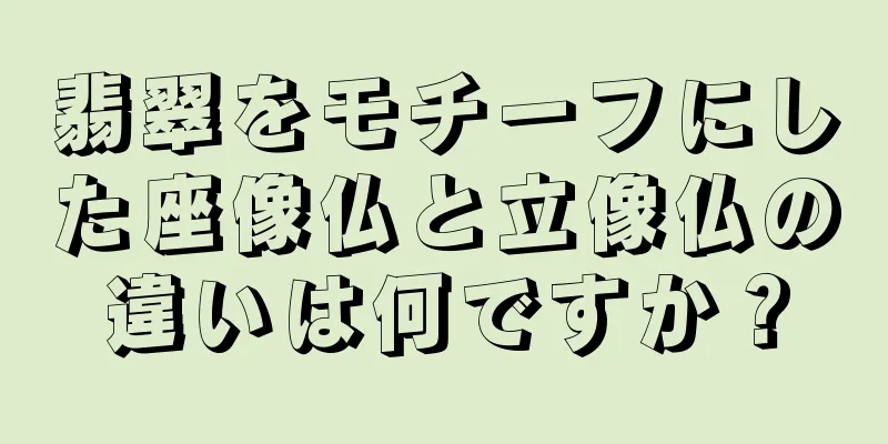 翡翠をモチーフにした座像仏と立像仏の違いは何ですか？