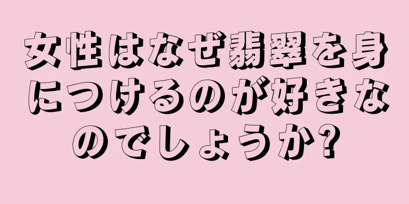 女性はなぜ翡翠を身につけるのが好きなのでしょうか?