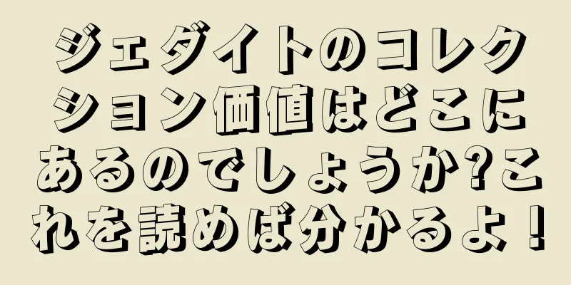 ジェダイトのコレクション価値はどこにあるのでしょうか?これを読めば分かるよ！