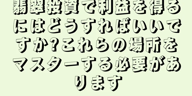 翡翠投資で利益を得るにはどうすればいいですか?これらの場所をマスターする必要があります