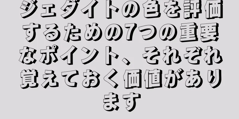 ジェダイトの色を評価するための7つの重要なポイント、それぞれ覚えておく価値があります