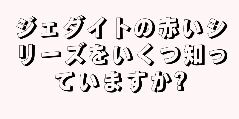 ジェダイトの赤いシリーズをいくつ知っていますか?