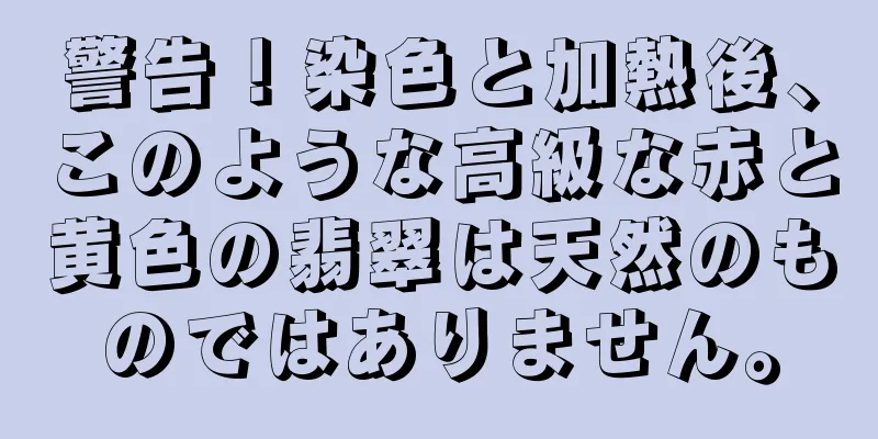 警告！染色と加熱後、このような高級な赤と黄色の翡翠は天然のものではありません。
