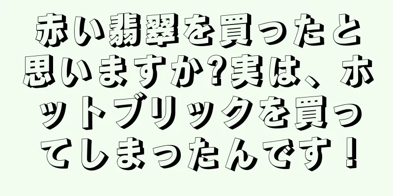 赤い翡翠を買ったと思いますか?実は、ホットブリックを買ってしまったんです！
