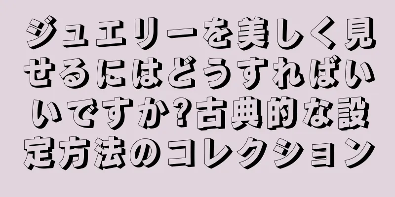 ジュエリーを美しく見せるにはどうすればいいですか?古典的な設定方法のコレクション