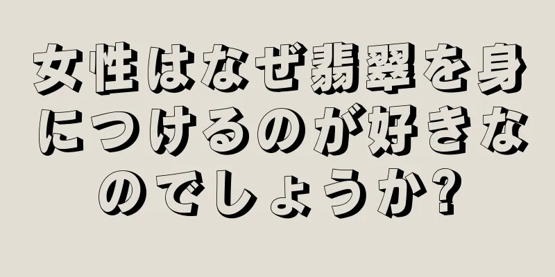 女性はなぜ翡翠を身につけるのが好きなのでしょうか?