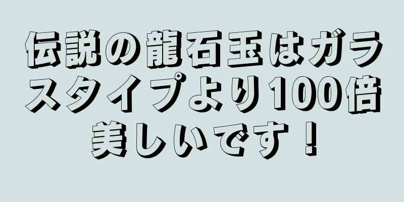 伝説の龍石玉はガラスタイプより100倍美しいです！