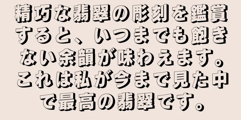 精巧な翡翠の彫刻を鑑賞すると、いつまでも飽きない余韻が味わえます。これは私が今まで見た中で最高の翡翠です。