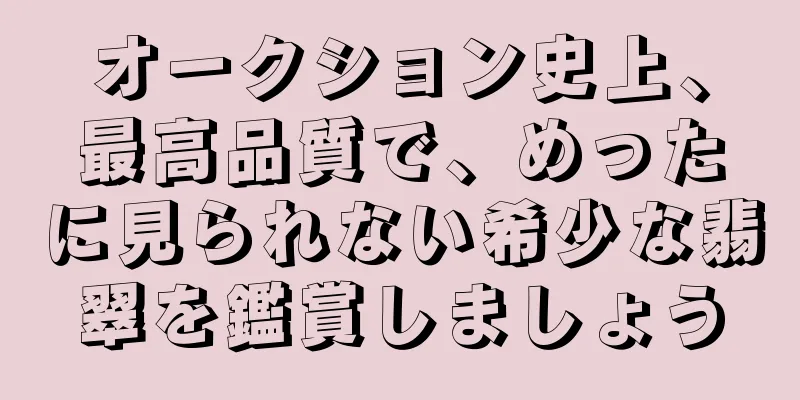オークション史上、最高品質で、めったに見られない希少な翡翠を鑑賞しましょう