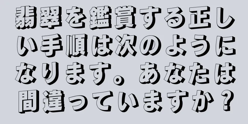 翡翠を鑑賞する正しい手順は次のようになります。あなたは間違っていますか？