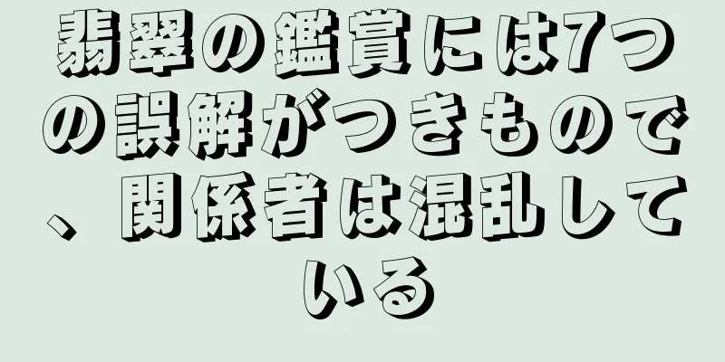 翡翠の鑑賞には7つの誤解がつきもので、関係者は混乱している