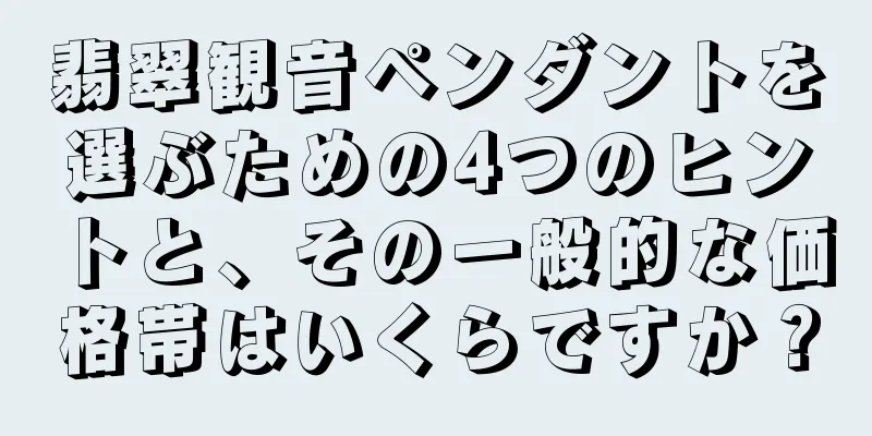 翡翠観音ペンダントを選ぶための4つのヒントと、その一般的な価格帯はいくらですか？