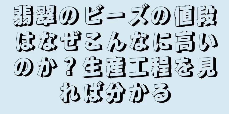 翡翠のビーズの値段はなぜこんなに高いのか？生産工程を見れば分かる