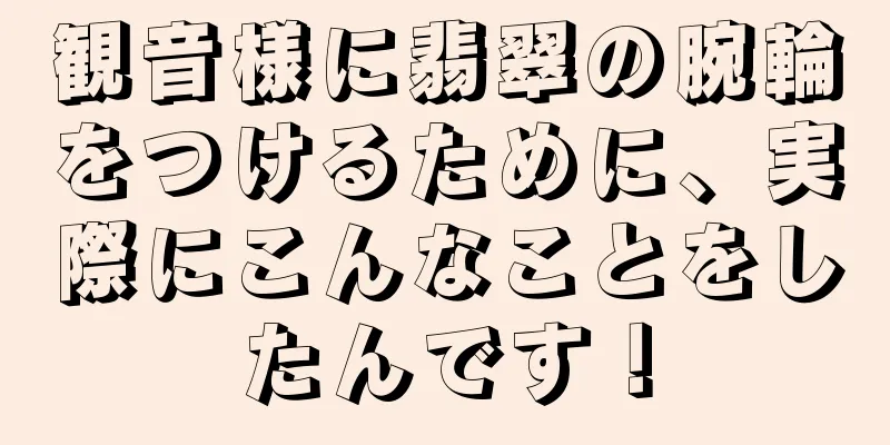 観音様に翡翠の腕輪をつけるために、実際にこんなことをしたんです！
